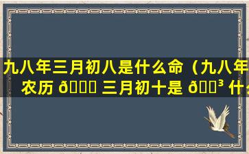 九八年三月初八是什么命（九八年农历 🕊 三月初十是 🐳 什么星座）